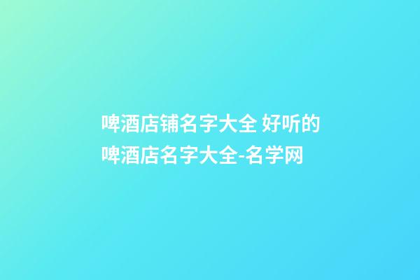 啤酒店铺名字大全 好听的啤酒店名字大全-名学网
